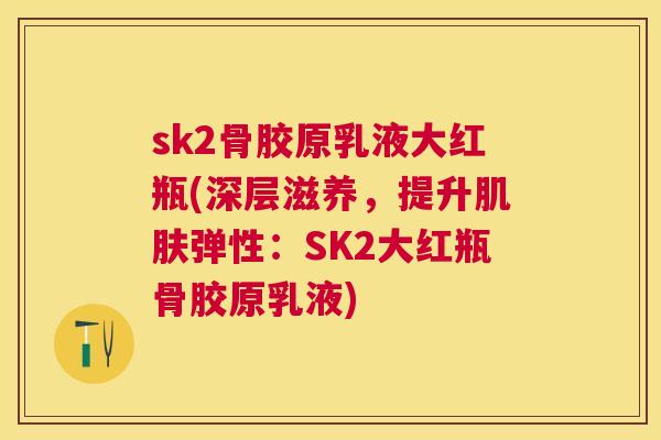sk2骨胶原乳液大红瓶(深层滋养，提升肌肤弹性：SK2大红瓶骨胶原乳液)