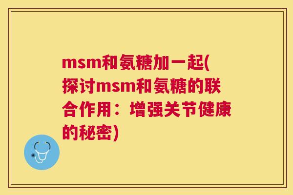 msm和氨糖加一起(探讨msm和氨糖的联合作用：增强关节健康的秘密)