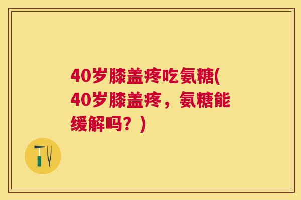 40岁膝盖疼吃氨糖(40岁膝盖疼，氨糖能缓解吗？)