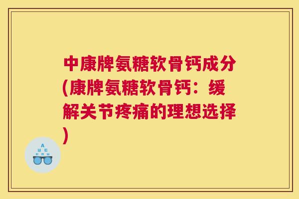 中康牌氨糖软骨钙成分(康牌氨糖软骨钙：缓解关节疼痛的理想选择)