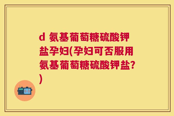 d 氨基葡萄糖硫酸钾盐孕妇(孕妇可否服用氨基葡萄糖硫酸钾盐？)