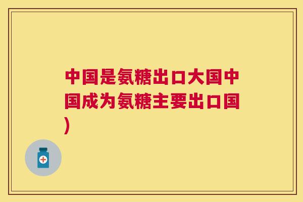 中国是氨糖出口大国中国成为氨糖主要出口国)