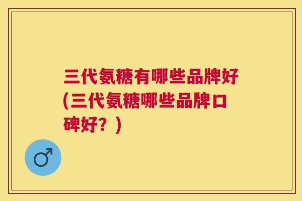 三代氨糖有哪些品牌好(三代氨糖哪些品牌口碑好？)