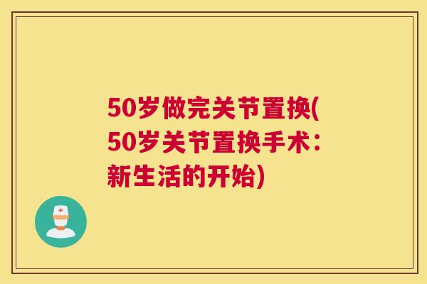 50岁做完关节置换(50岁关节置换手术：新生活的开始)