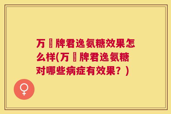 万玥牌君逸氨糖效果怎么样(万玥牌君逸氨糖对哪些病症有效果？)