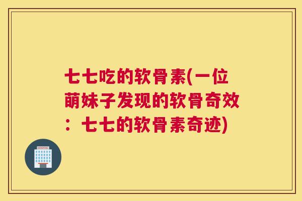 七七吃的软骨素(一位萌妹子发现的软骨奇效：七七的软骨素奇迹)