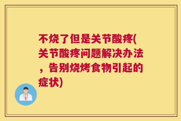 不烧了但是关节酸疼(关节酸疼问题解决办法，告别烧烤食物引起的症状)