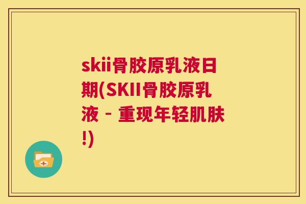 skii骨胶原乳液日期(SKII骨胶原乳液 - 重现年轻肌肤!)