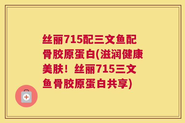 丝丽715配三文鱼配骨胶原蛋白(滋润健康美肤！丝丽715三文鱼骨胶原蛋白共享)