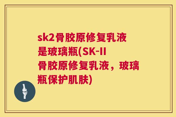 sk2骨胶原修复乳液是玻璃瓶(SK-II骨胶原修复乳液，玻璃瓶保护)