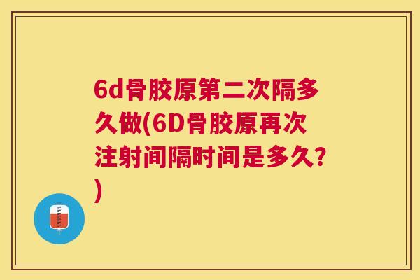 6d骨胶原第二次隔多久做(6D骨胶原再次注射间隔时间是多久？)