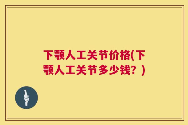 下颚人工关节价格(下颚人工关节多少钱？)