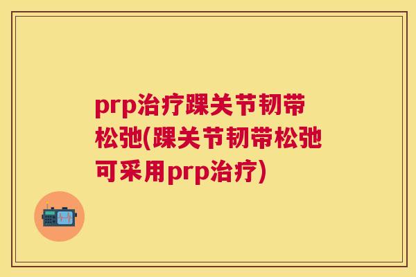 prp治疗踝关节韧带松弛(踝关节韧带松弛可采用prp治疗)