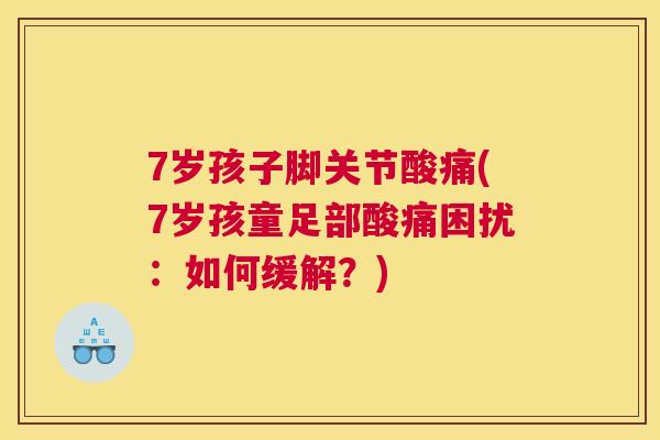 7岁孩子脚关节酸痛(7岁孩童足部酸痛困扰:如何缓解?)