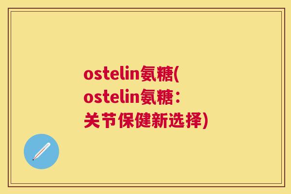 ostelin氨糖(ostelin氨糖：关节保健新选择)