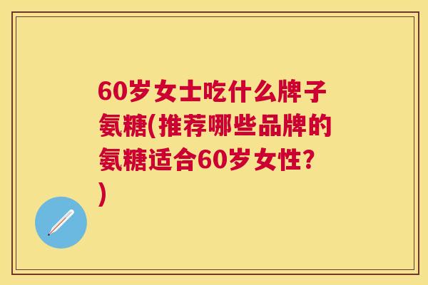 60岁女士吃什么牌子氨糖(推荐哪些品牌的氨糖适合60岁女性？)