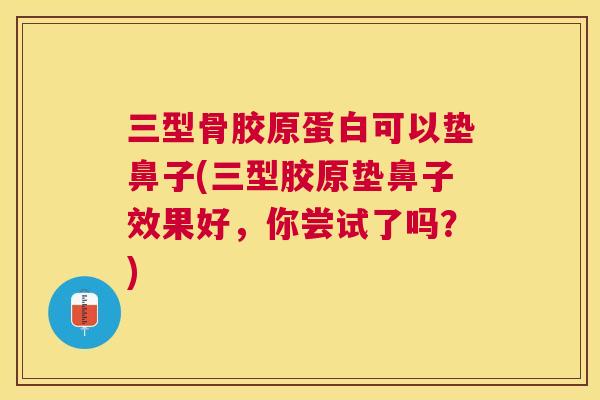 三型骨胶原蛋白可以垫鼻子(三型胶原垫鼻子效果好,你尝试了吗?) 三型骨胶原蛋白可以垫鼻子(三型胶原垫鼻子效果好,你尝试了吗?)