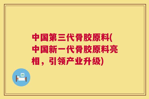中国第三代骨胶原料(中国新一代骨胶原料亮相，引领产业升级)