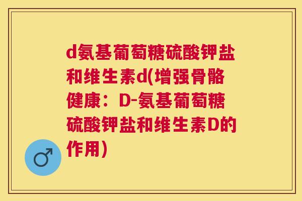d氨基葡萄糖硫酸钾盐和维生素d(增强骨骼健康：D-氨基葡萄糖硫酸钾盐和维生素D的作用)