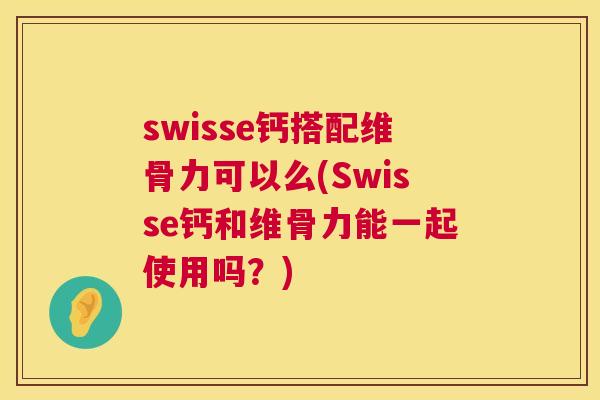 swisse钙搭配维骨力可以么(Swisse钙和维骨力能一起使用吗？)