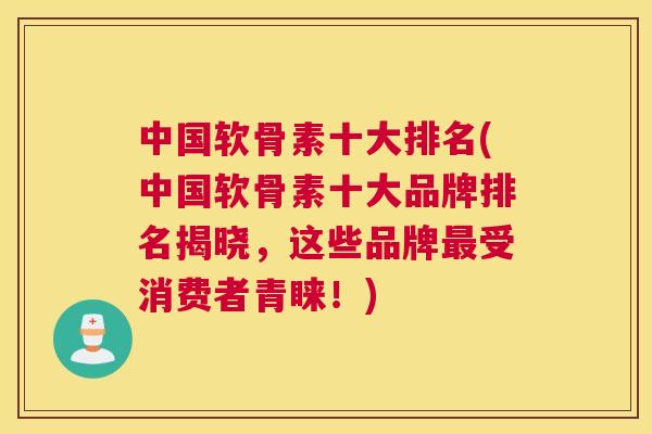 中国软骨素十大排名(中国软骨素十大品牌排名揭晓，这些品牌最受消费者青睐！)