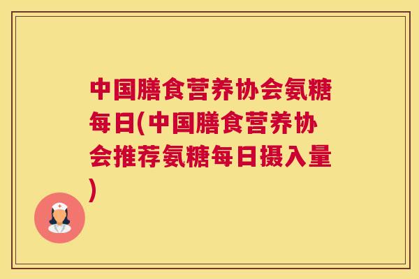 中国膳食营养协会氨糖每日(中国膳食营养协会推荐氨糖每日摄入量)