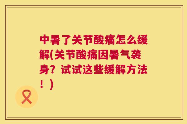 中暑了关节酸痛怎么缓解(关节酸痛因暑气袭身？试试这些缓解方法！)
