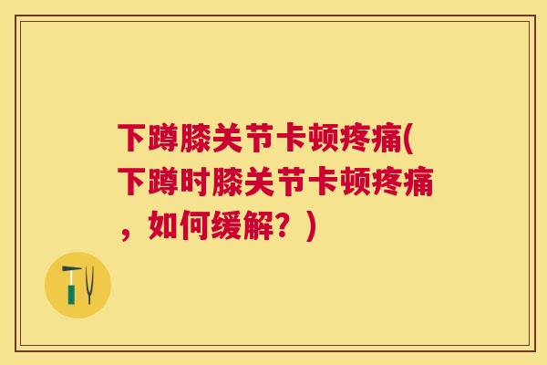 下蹲膝关节卡顿疼痛(下蹲时膝关节卡顿疼痛，如何缓解？)