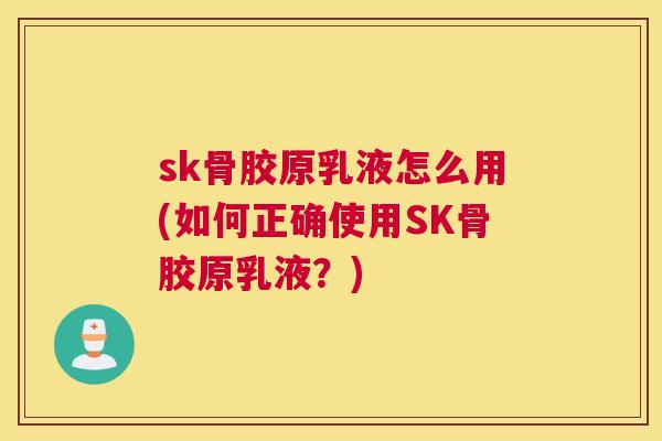 sk骨胶原乳液怎么用(如何正确使用SK骨胶原乳液？)
