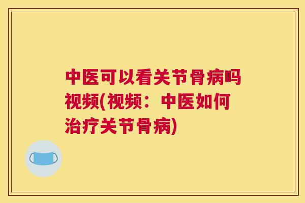 中医可以看关节骨病吗视频(视频：中医如何治疗关节骨病)