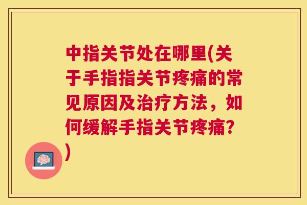 中指关节处在哪里(关于手指指关节疼痛的常见原因及治疗方法，如何缓解手指关节疼痛？)