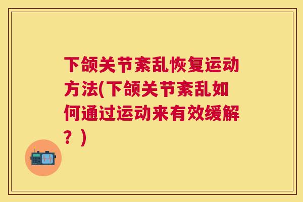 下颌关节紊乱恢复运动方法(下颌关节紊乱如何通过运动来有效缓解？)
