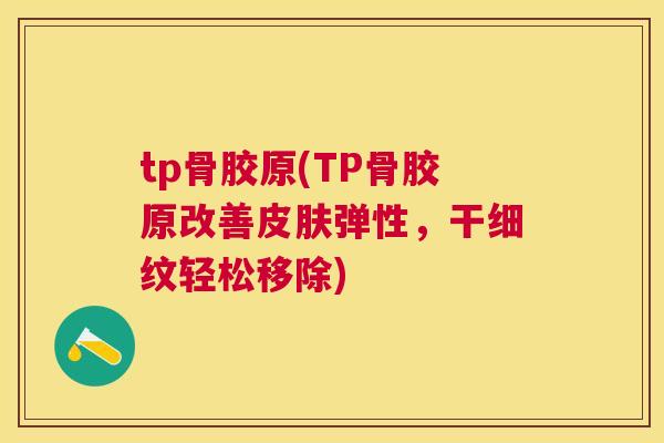 tp骨胶原(TP骨胶原改善弹性，干细纹轻松移除)
