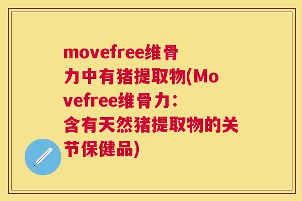 movefree维骨力中有猪提取物(Movefree维骨力：含有天然猪提取物的关节保健品)