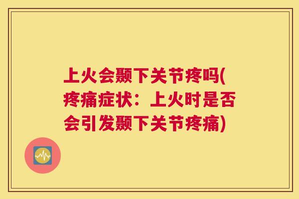 上火会颞下关节疼吗(疼痛症状：上火时是否会引发颞下关节疼痛)