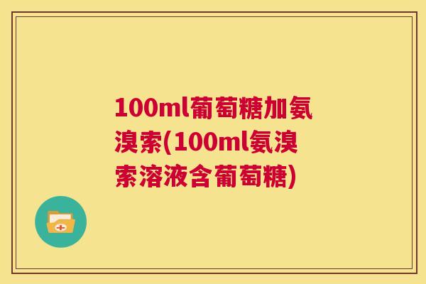 100ml葡萄糖加氨溴索(100ml氨溴索溶液含葡萄糖)