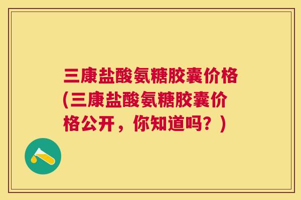三康盐酸氨糖胶囊价格(三康盐酸氨糖胶囊价格公开，你知道吗？)