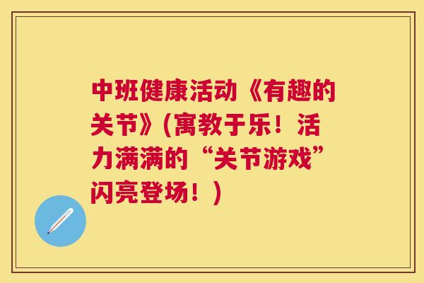 中班健康活动《有趣的关节》(寓教于乐！活力满满的“关节游戏”闪亮登场！)