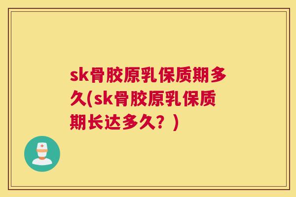 sk骨胶原乳保质期多久(sk骨胶原乳保质期长达多久？)