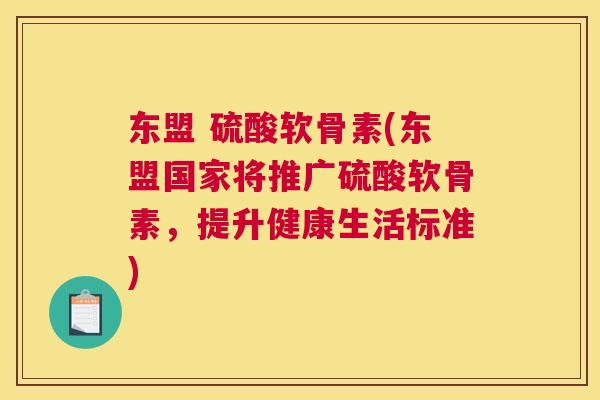 东盟 硫酸软骨素(东盟国家将推广硫酸软骨素，提升健康生活标准)