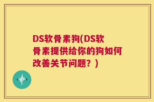 DS软骨素狗(DS软骨素提供给你的狗如何改善关节问题？)