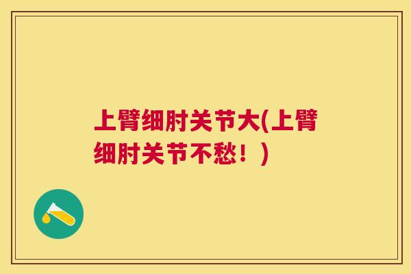 上臂细肘关节大(上臂细肘关节不愁！)