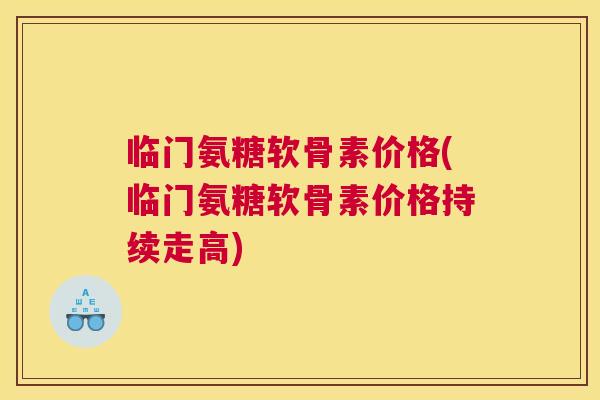 临门氨糖软骨素价格(临门氨糖软骨素价格持续走高)