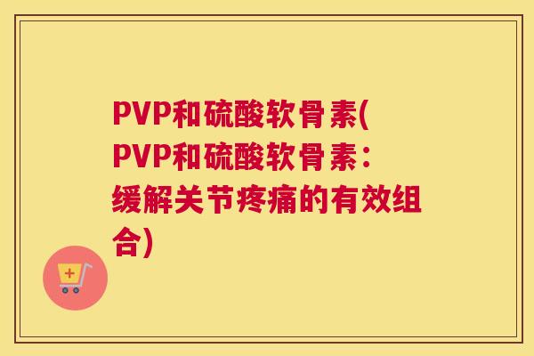 PVP和硫酸软骨素(PVP和硫酸软骨素：缓解关节疼痛的有效组合)