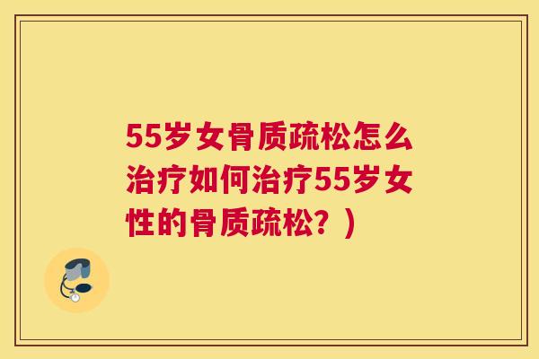 55岁女骨质疏松怎么治疗如何治疗55岁女性的骨质疏松？)