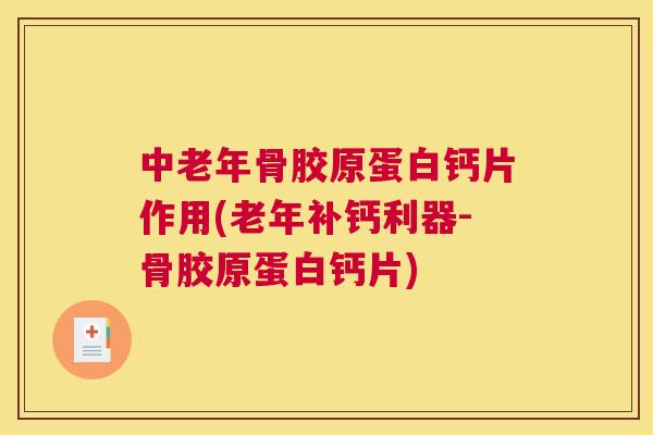 中老年骨胶原蛋白钙片作用(老年补钙利器-骨胶原蛋白钙片)