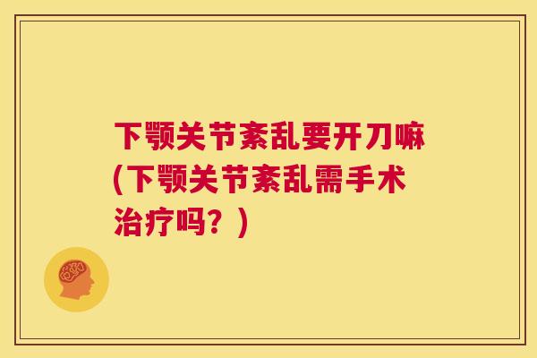 下颚关节紊乱要开刀嘛(下颚关节紊乱需手术治疗吗？)