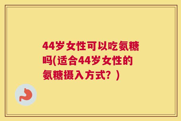44岁女性可以吃氨糖吗(适合44岁女性的氨糖摄入方式？)