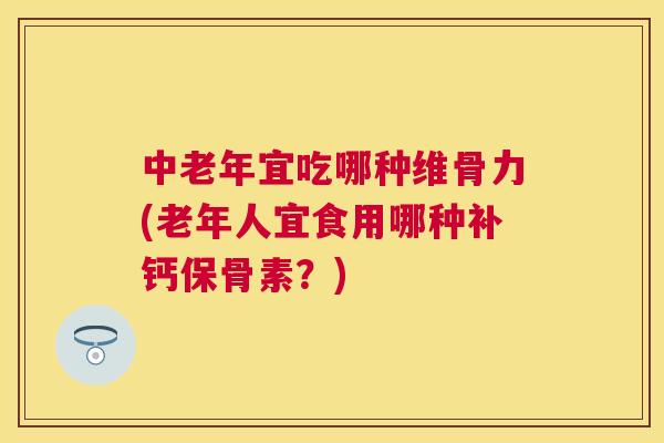 中老年宜吃哪种维骨力(老年人宜食用哪种补钙保骨素？)