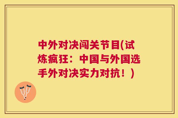 中外对决闯关节目(试炼疯狂：中国与外国选手外对决实力对抗！)